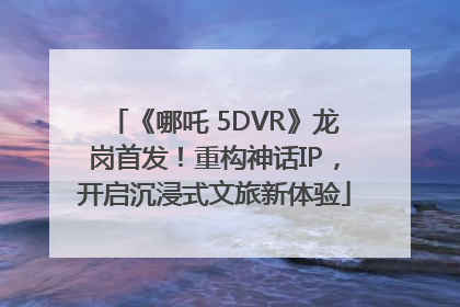 《哪吒 5DVR》龙岗首发！重构神话IP，开启沉浸式文旅新体验