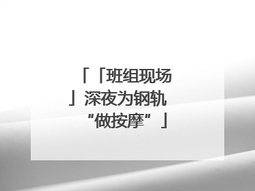 「班组现场」深夜为钢轨“做按摩”