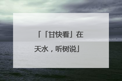「甘快看」在天水，听树说