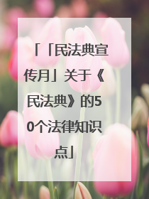 「民法典宣传月」关于《民法典》的50个法律知识点