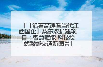 「沿着高速看当代江西国企」梨东改扩建项目：智慧赋能 科技绘就赣鄱交通新图景