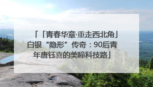 「青春华章·重走西北角」白银“隐形”传奇：90后青年唐钰喜的美瞳科技路