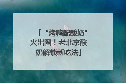 “烤鸭配酸奶”火出圈！老北京酸奶解锁新吃法