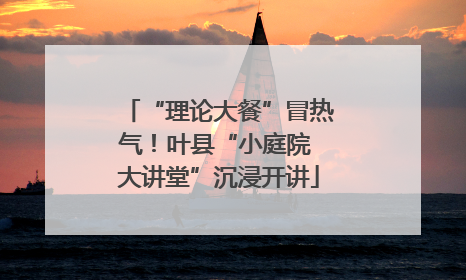 “理论大餐”冒热气！叶县“小庭院 大讲堂”沉浸开讲