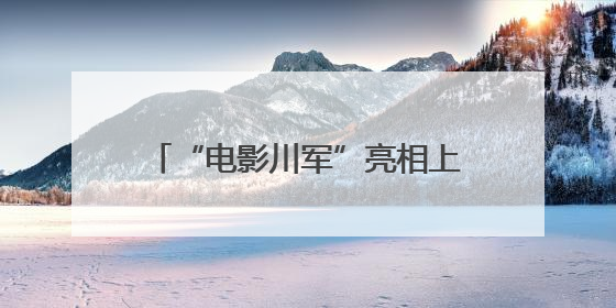 “电影川军”亮相上影节市场展，成都影视产业引发业内关注
