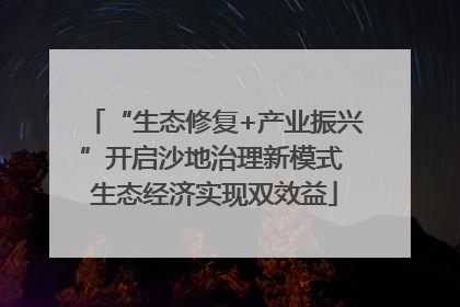 “生态修复+产业振兴”开启沙地治理新模式 生态经济实现双效益