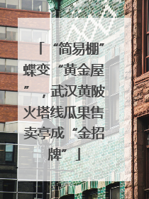 “简易棚”蝶变“黄金屋”，武汉黄陂火塔线瓜果售卖亭成“金招牌”