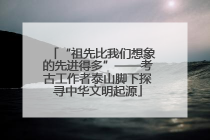 “祖先比我们想象的先进得多”——考古工作者泰山脚下探寻中华文明起源