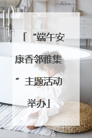 “端午安康香邻雅集”主题活动举办