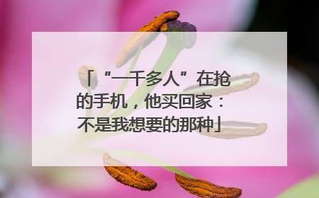 “一千多人”在抢的手机，他买回家：不是我想要的那种