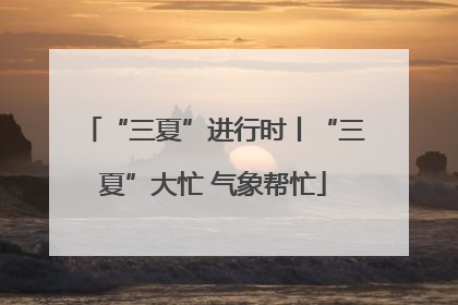 “三夏”进行时丨“三夏”大忙 气象帮忙