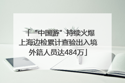 “中国游”持续火爆 上海边检累计查验出入境外籍人员达484万