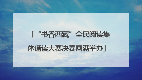 “书香西藏”全民阅读集体诵读大赛决赛圆满举办