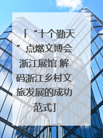 “十个勤天”点燃文博会浙江展馆 解码浙江乡村文旅发展的成功范式