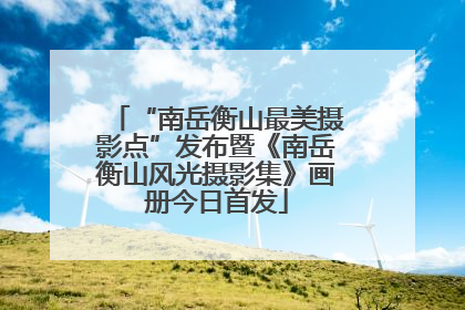 “南岳衡山最美摄影点”发布暨《南岳衡山风光摄影集》画册今日首发