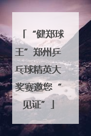 “健郑球王”郑州乒乓球精英大奖赛邀您“见证”