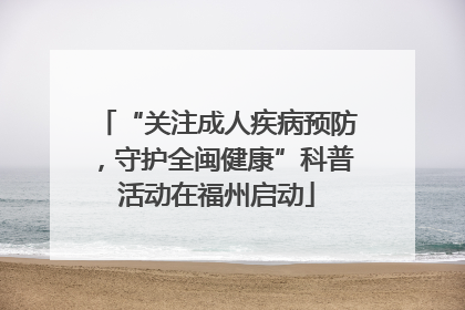 “关注成人疾病预防，守护全闽健康”科普活动在福州启动