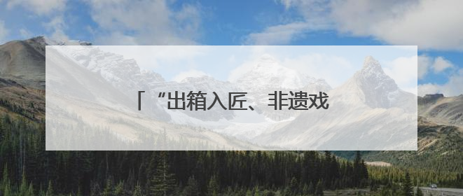 “出箱入匠、非遗戏韵”，上海京剧传习馆和宛平剧院邀你来