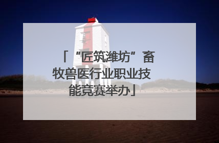 “匠筑潍坊”畜牧兽医行业职业技能竞赛举办