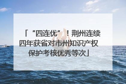 “四连优”！荆州连续四年获省对市州知识产权保护考核优秀等次
