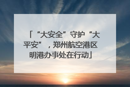 “大安全”守护“大平安”，郑州航空港区明港办事处在行动
