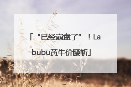 “已经崩盘了”！Labubu黄牛价腰斩