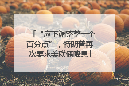 “应下调整整一个百分点”，特朗普再次要求美联储降息