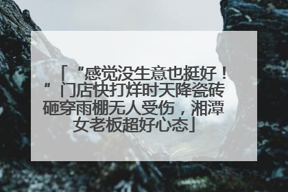 “感觉没生意也挺好！”门店快打烊时天降瓷砖砸穿雨棚无人受伤，湘潭女老板超好心态