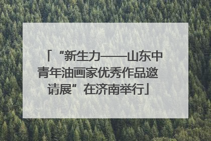 “新生力——山东中青年油画家优秀作品邀请展”在济南举行