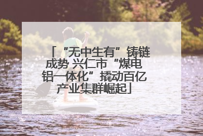 “无中生有”铸链成势 兴仁市“煤电铝一体化”撬动百亿产业集群崛起