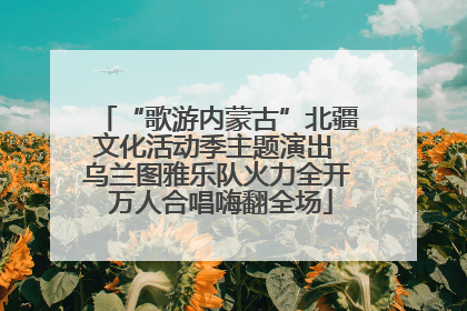 “歌游内蒙古”北疆文化活动季主题演出 乌兰图雅乐队火力全开 万人合唱嗨翻全场