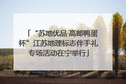 “苏地优品·高邮鸭蛋杯”江苏地理标志伴手礼专场活动在宁举行