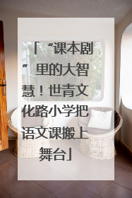 “课本剧”里的大智慧！世青文化路小学把语文课搬上舞台