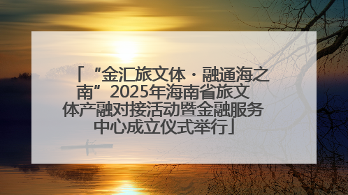 “金汇旅文体・融通海之南”2025年海南省旅文体产融对接活动暨金融服务中心成立仪式举行