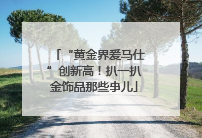 “黄金界爱马仕”创新高！扒一扒金饰品那些事儿