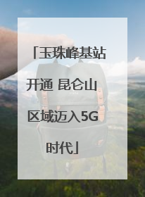 玉珠峰基站开通 昆仑山区域迈入5G时代