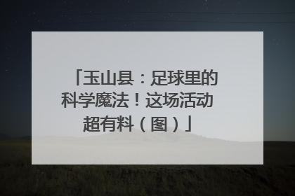 玉山县：足球里的科学魔法！这场活动超有料（图）