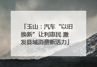 玉山：汽车“以旧换新”让利惠民 激发县域消费新活力