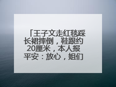 王子文走红毯踩长裙摔倒，鞋跟约20厘米，本人报平安：放心，姐们儿练过
