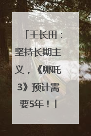 王长田：坚持长期主义，《哪吒3》预计需要5年！