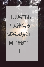 现场直击！天津高考试卷成绩如何“出炉”