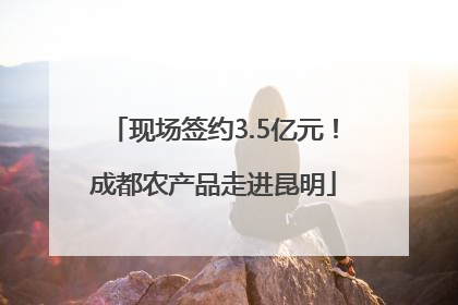 现场签约3.5亿元！成都农产品走进昆明