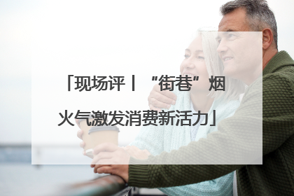 现场评丨“街巷”烟火气激发消费新活力