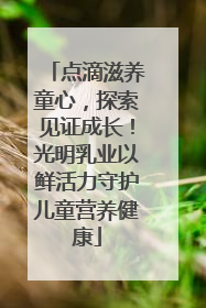 点滴滋养童心，探索见证成长！光明乳业以鲜活力守护儿童营养健康