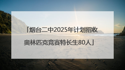 烟台二中2025年计划招收奥林匹克竞赛特长生80人