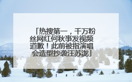 热搜第一，千万粉丝网红何秋亊发视频道歉！此前被指演唱会造型抄袭汪苏泷