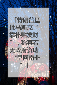特朗普猛批马斯克“靠补贴发财”，称其若无政府资助“早回南非”