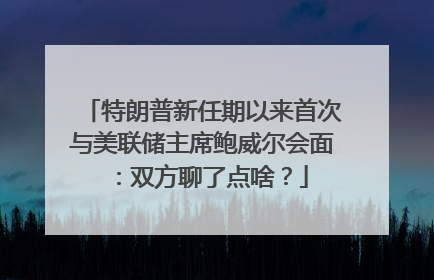 特朗普新任期以来首次与美联储主席鲍威尔会面：双方聊了点啥？