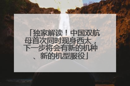 独家解读！中国双航母首次同时现身西太，下一步将会有新的机种、新的机型服役