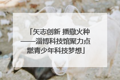 矢志创新 播撒火种——淄博科技馆聚力点燃青少年科技梦想
